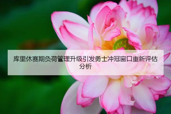 库里休赛期负荷管理升级引发勇士冲冠窗口重新评估分析