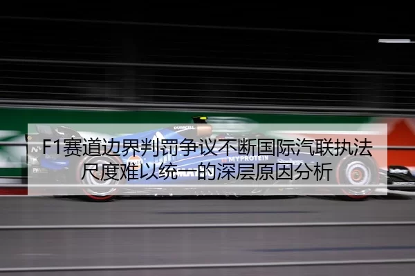 F1赛道边界判罚争议不断国际汽联执法尺度难以统一的深层原因分析