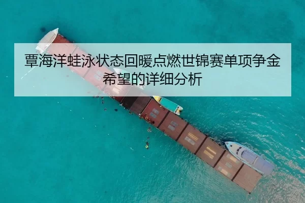 覃海洋蛙泳状态回暖点燃世锦赛单项争金希望的详细分析