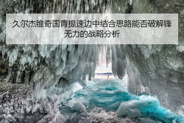 久尔杰维奇国青提速边中结合思路能否破解锋无力的战略分析