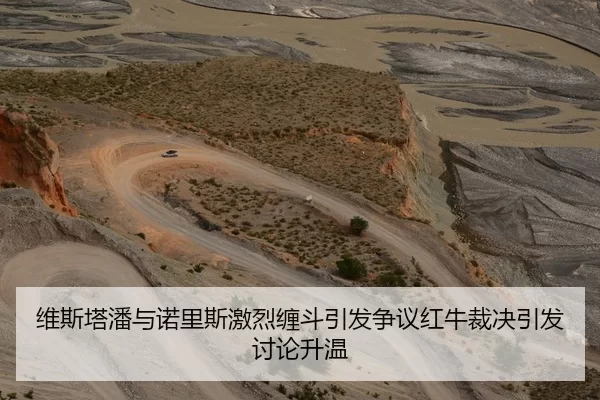 维斯塔潘与诺里斯激烈缠斗引发争议红牛裁决引发讨论升温