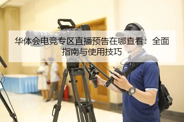 华体会电竞专区直播预告在哪查看：全面指南与使用技巧