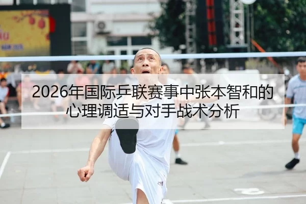 2026年国际乒联赛事中张本智和的心理调适与对手战术分析