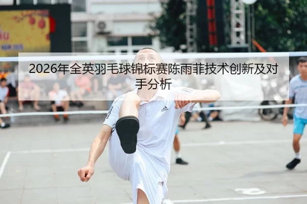 2026年全英羽毛球锦标赛陈雨菲技术创新及对手分析