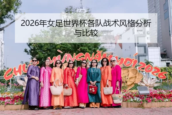 2026年女足世界杯各队战术风格分析与比较