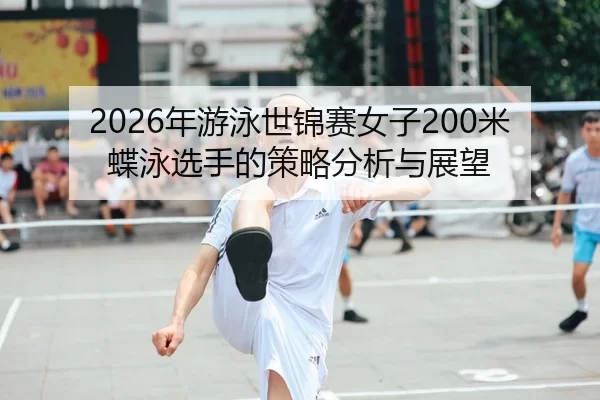 2026年游泳世锦赛女子200米蝶泳选手的策略分析与展望