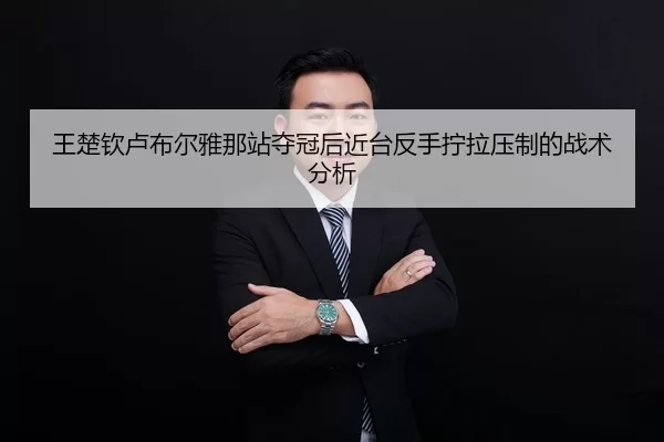 王楚钦卢布尔雅那站夺冠后近台反手拧拉压制的战术分析