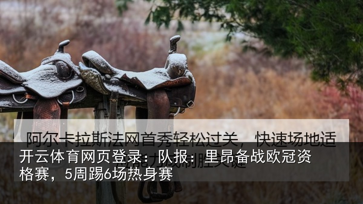 开云体育网页登录：队报：里昂备战欧冠资格赛，5周踢6场热身赛