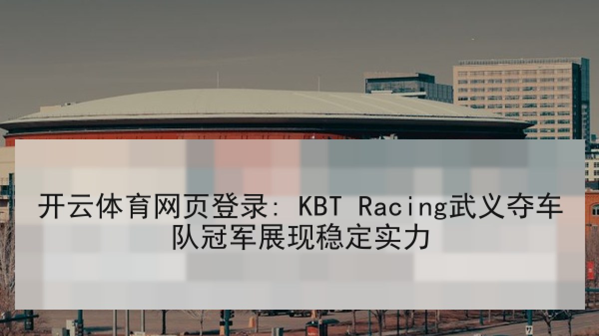 开云体育网页登录: KBT Racing武义夺车队冠军展现稳定实力
