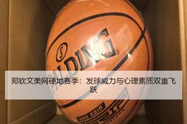 郑钦文美网硬地赛季：发球威力与心理素质双重飞跃