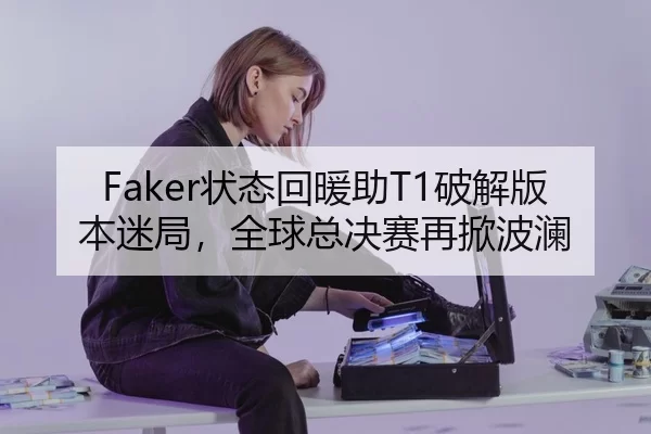 Faker状态回暖助T1破解版本迷局，全球总决赛再掀波澜