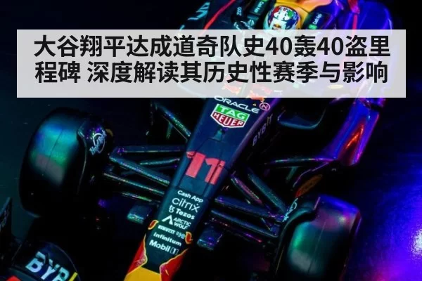 大谷翔平达成道奇队史40轰40盗里程碑 深度解读其历史性赛季与影响
