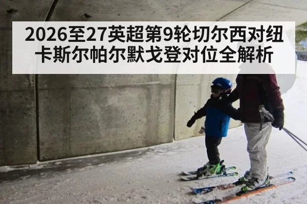 2026至27英超第9轮切尔西对纽卡斯尔帕尔默戈登对位全解析